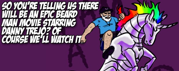 So you’re telling us there will be an Epic Beard Man movie starring Danny Trejo, OF COURSE we’ll watch it