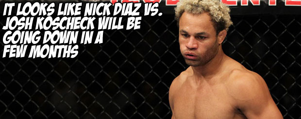 It looks like Nick Diaz vs. Josh Koscheck will be going down in a few months