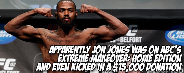 Apparently Jon Jones was on ABC's Extreme Makeover: Home Edition and even kicked in a $15,000 donation